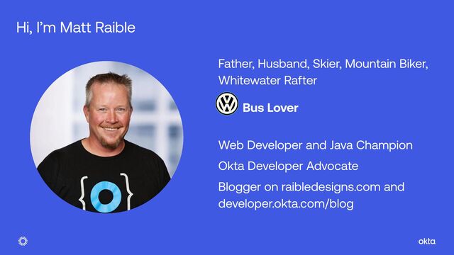 Father, Husband, Skier, Mountain Biker,
Whitewater Rafter


Bus Lover


Web Developer and Java Champion


Okta Developer Advocate


Blogger on raibledesigns.com and
developer.okta.com/blog
Hi, I’m Matt Raible

