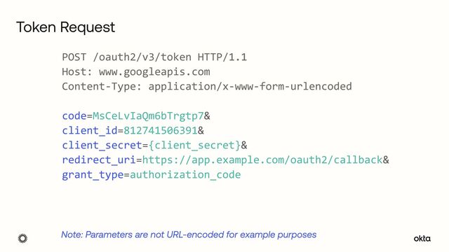 Token Request
Note: Parameters are not URL-encoded for example purposes
POST /oauth2/v3/token HTTP/1.1


Host: www.googleapis.com


Content-Type: application/x-www-form-urlencoded


code=MsCeLvIaQm6bTrgtp7&


client_id=812741506391&


client_secret={client_secret}&


redirect_uri=https://app.example.com/oauth2/callback&


grant_type=authorization_code
