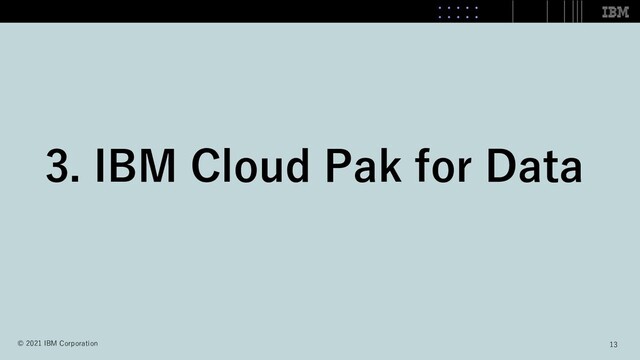 3. IBM Cloud Pak for Data
13
© 2021 IBM Corporation
