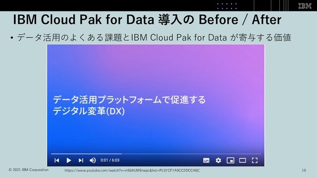 IBM Cloud Pak for Data 導⼊の Before / After
• データ活⽤のよくある課題とIBM Cloud Pak for Data が寄与する価値
https://www.youtube.com/watch?v=mIG4UM9rwpc&list=PL97CF7A9CC2DCCA6C 19
© 2021 IBM Corporation
