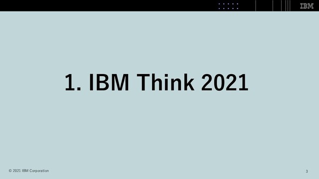 1. IBM Think 2021
3
© 2021 IBM Corporation
