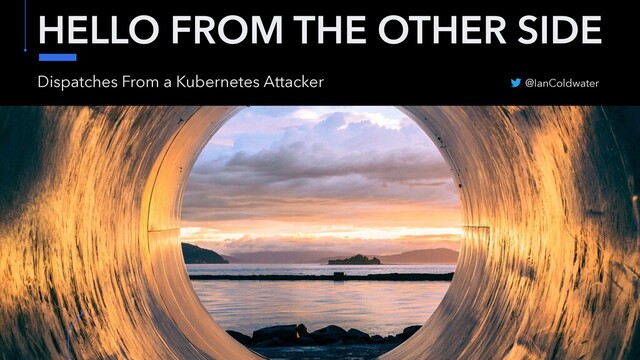 HELLO FROM THE OTHER SIDE
Dispatches From a Kubernetes Attacker @IanColdwater
