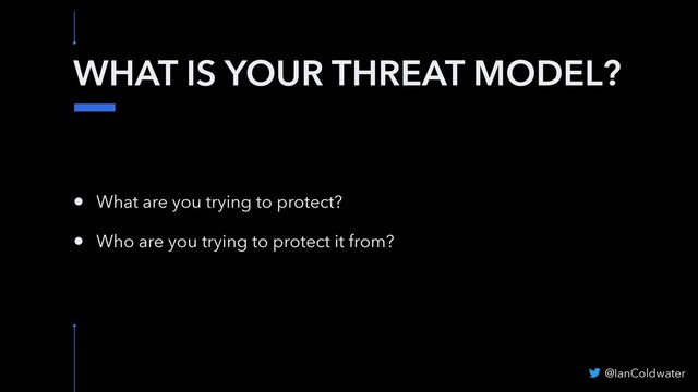 WHAT IS YOUR THREAT MODEL?
• What are you trying to protect?
• Who are you trying to protect it from?
@IanColdwater
