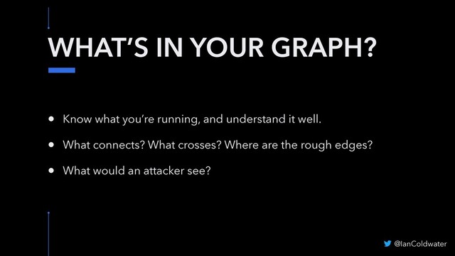 WHAT’S IN YOUR GRAPH?
• Know what you’re running, and understand it well.
• What connects? What crosses? Where are the rough edges?
• What would an attacker see?
@IanColdwater
