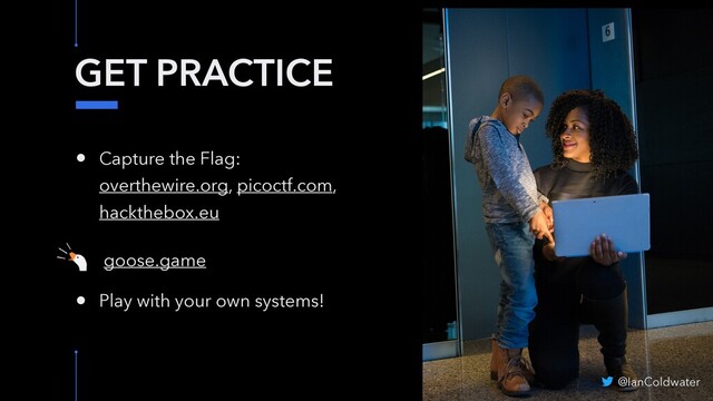 GET PRACTICE
• Capture the Flag:
overthewire.org, picoctf.com,
hackthebox.eu
• goose.game
• Play with your own systems!
@IanColdwater
