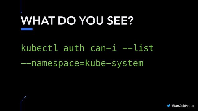WHAT DO YOU SEE?
kubectl auth can-i --list
--namespace=kube-system
@IanColdwater
