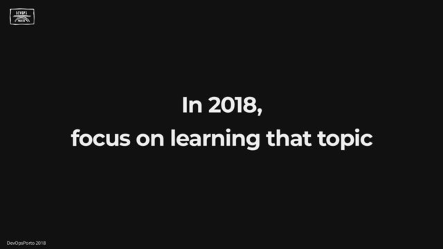 In 2018,
focus on learning that topic
DevOpsPorto 2018
