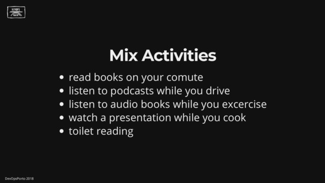 Mix Activities
read books on your comute
listen to podcasts while you drive
listen to audio books while you excercise
watch a presentation while you cook
toilet reading
DevOpsPorto 2018
