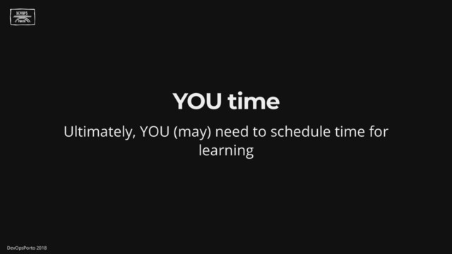 YOU time
Ultimately, YOU (may) need to schedule time for
learning
DevOpsPorto 2018

