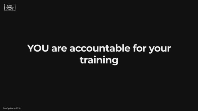 YOU are accountable for your
training
DevOpsPorto 2018
