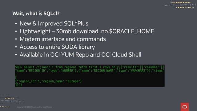 Copyright © 2021, Oracle and/or its affiliates
Wait, what is SQLcl?
• New & Improved SQL*Plus
• Lightweight – 30mb download, no $ORACLE_HOME
• Modern interface and commands
• Access to entire SODA library
• Available in OCI YUM Repo and OCI Cloud Shell
