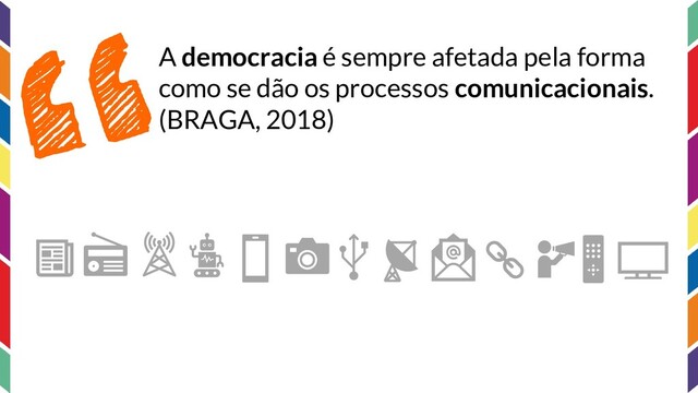 A democracia é sempre afetada pela forma
como se dão os processos comunicacionais.
(BRAGA, 2018)
