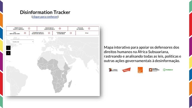 Disinformation Tracker
(clique para conhecer)
Mapa interativo para apoiar os defensores dos
direitos humanos na África Subsaariana,
rastreando e analisando todas as leis, políticas e
outras ações governamentais à desinformação.
