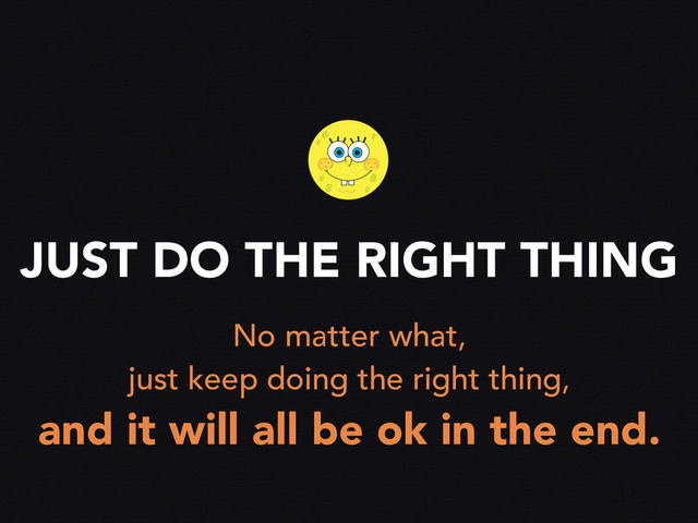 JUST DO THE RIGHT THING
No matter what,
just keep doing the right thing,
and it will all be ok in the end.
