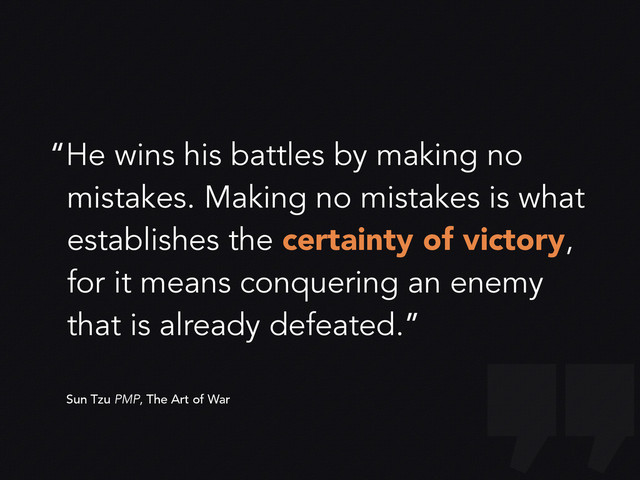 “He wins his battles by making no
mistakes. Making no mistakes is what
establishes the certainty of victory,
for it means conquering an enemy
that is already defeated.”
Sun Tzu PMP, The Art of War
