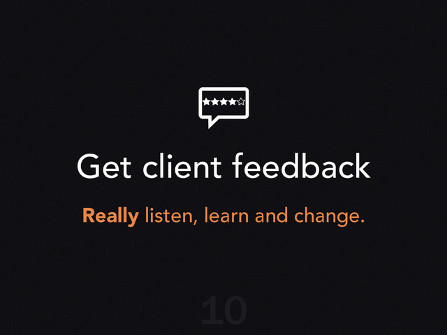 Get client feedback
Really listen, learn and change.
10
