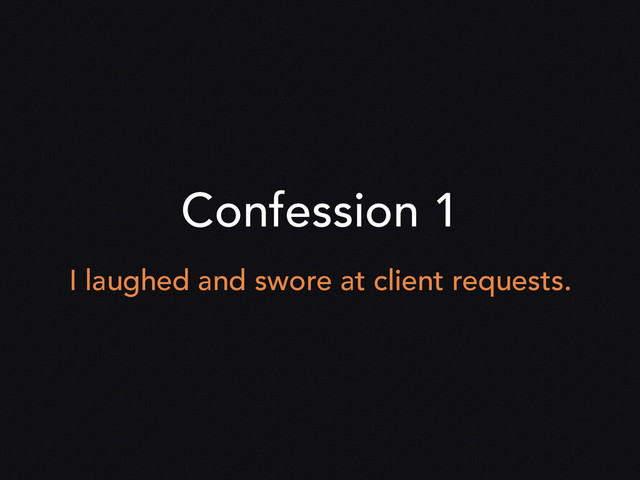 Confession 1
I laughed and swore at client requests.
