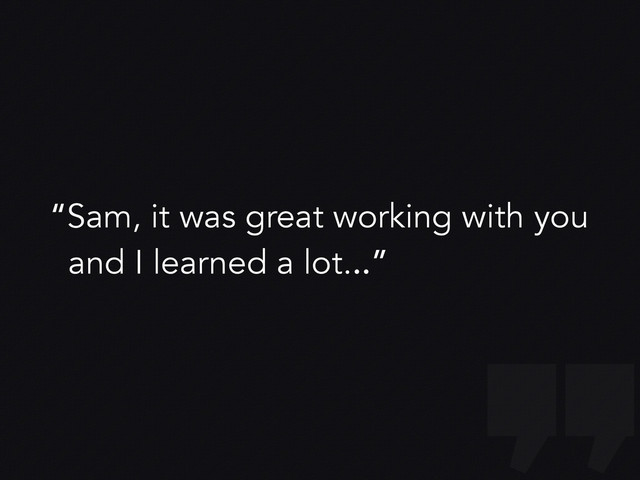 “Sam, it was great working with you
and I learned a lot...”
