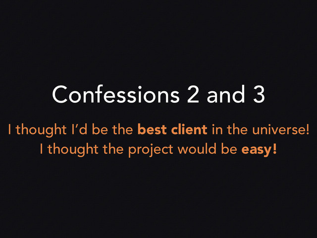 Confessions 2 and 3
I thought I’d be the best client in the universe!
I thought the project would be easy!
