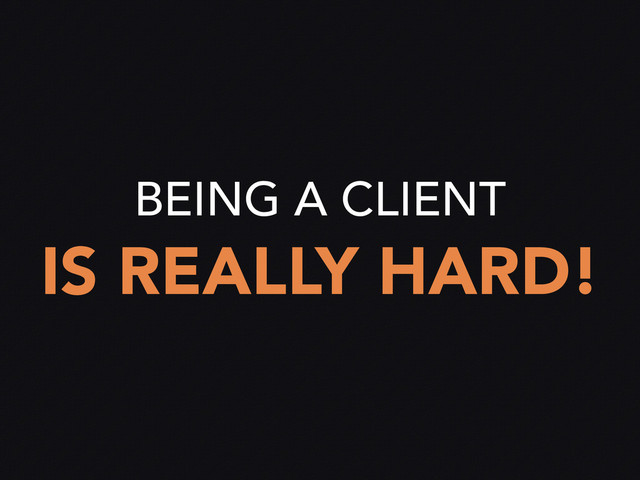 BEING A CLIENT
IS REALLY HARD!
