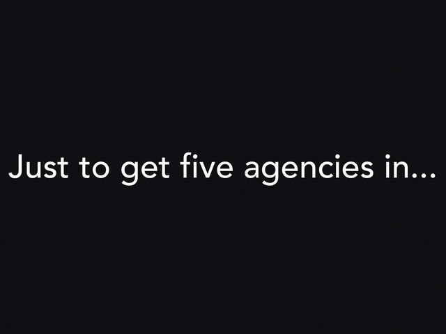 Just to get five agencies in...
