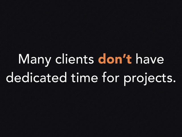 Many clients don’t have
dedicated time for projects.
