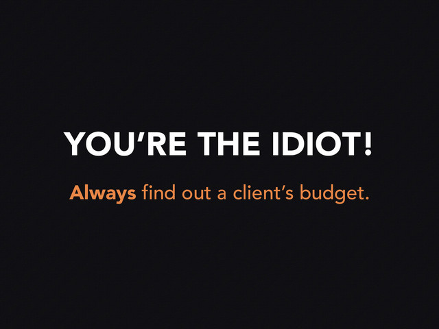 YOU’RE THE IDIOT!
Always find out a client’s budget.
