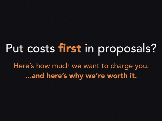 Put costs ﬁrst in proposals?
Here’s how much we want to charge you.
...and here’s why we’re worth it.
