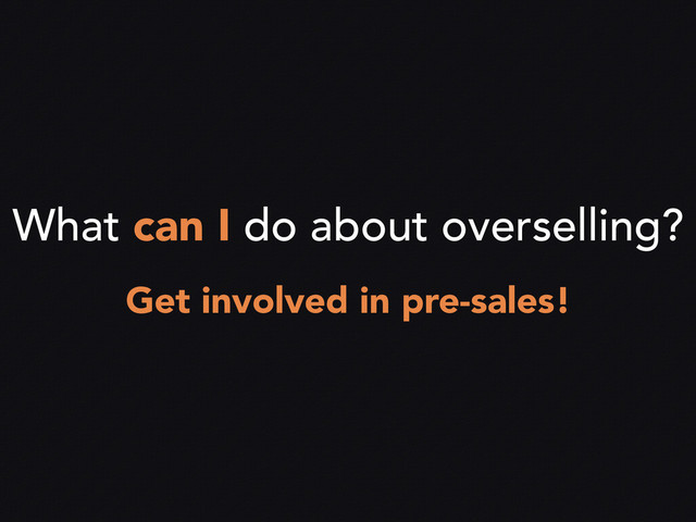 What can I do about overselling?
Get involved in pre-sales!
