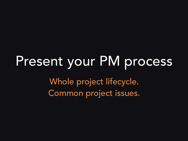 Present your PM process
Whole project lifecycle.
Common project issues.

