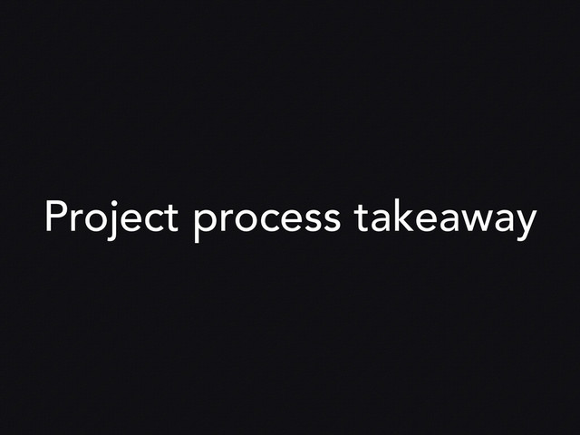 Project process takeaway
