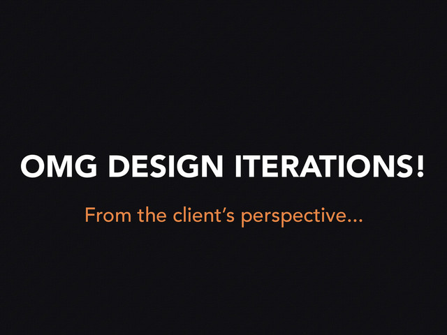 OMG DESIGN ITERATIONS!
From the client’s perspective...
