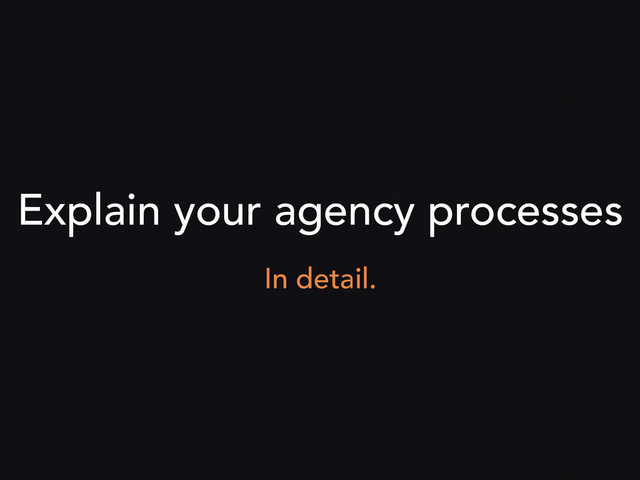 Explain your agency processes
In detail.
