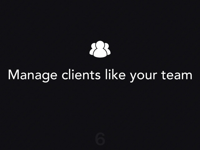 Manage clients like your team
6

