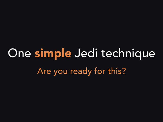 One simple Jedi technique
Are you ready for this?

