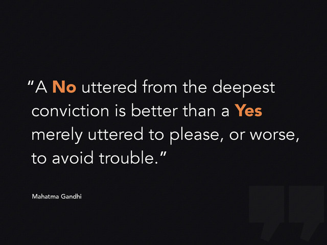 “A No uttered from the deepest
conviction is better than a Yes
merely uttered to please, or worse,
to avoid trouble.”
Mahatma Gandhi
