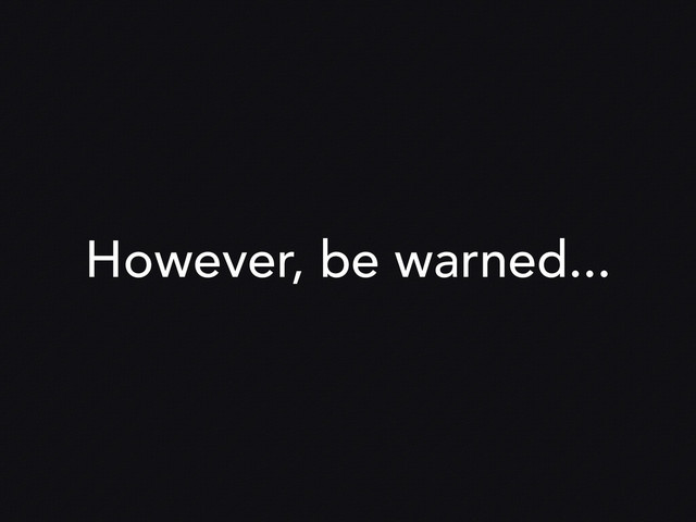 However, be warned...
