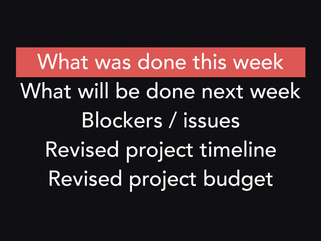 What was done this week
What will be done next week
Blockers / issues
Revised project timeline
Revised project budget
