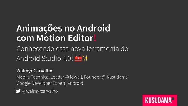 Animações no Android
com Motion Editor!
Conhecendo essa nova ferramenta do
Android Studio 4.0! ✨
Walmyr Carvalho
Mobile Technical Leader @ idwall, Founder @ Kusudama
Google Developer Expert, Android
@walmyrcarvalho
