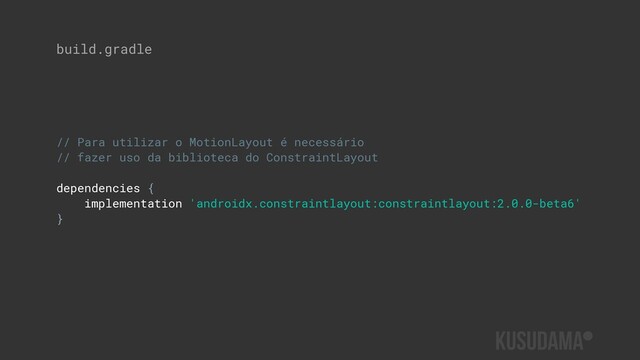build.gradle
// Para utilizar o MotionLayout é necessário
// fazer uso da biblioteca do ConstraintLayout
dependencies {
implementation 'androidx.constraintlayout:constraintlayout:2.0.0-beta6'
}
