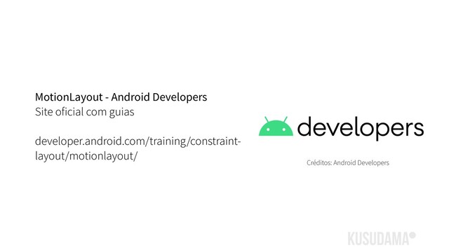 MotionLayout - Android Developers
Site oficial com guias
developer.android.com/training/constraint-
layout/motionlayout/
Créditos: Android Developers
