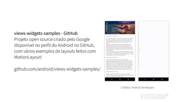 views-widgets-samples - GitHub
Projeto open source criado pelo Google
disponível no perfil do Android no GitHub,
com vários exemplos de layouts feitos com
MotionLayout!
github.com/android/views-widgets-samples/
Créditos: Android Developers
