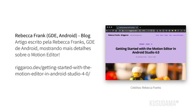 Rebecca Frank (GDE, Android) - Blog
Artigo escrito pela Rebecca Franks, GDE
de Android, mostrando mais detalhes
sobre o Motion Editor!
riggaroo.dev/getting-started-with-the-
motion-editor-in-android-studio-4-0/
Créditos: Rebecca Franks
