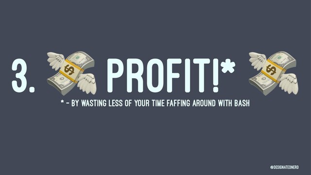 3.
!
PROFIT!*
* - BY WASTING LESS OF YOUR TIME FAFFING AROUND WITH BASH
@DesignatedNerd

