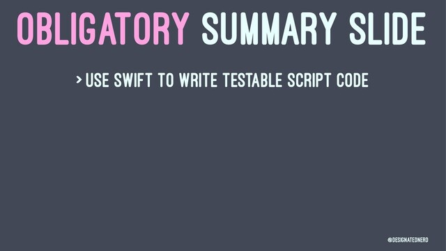 OBLIGATORY SUMMARY SLIDE
> Use swift to write testable script code
@DesignatedNerd
