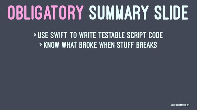 OBLIGATORY SUMMARY SLIDE
> Use swift to write testable script code
> Know what broke when stuff breaks
@DesignatedNerd
