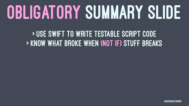 OBLIGATORY SUMMARY SLIDE
> Use swift to write testable script code
> Know what broke when (not if) stuff breaks
@DesignatedNerd
