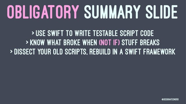 OBLIGATORY SUMMARY SLIDE
> Use swift to write testable script code
> Know what broke when (not if) stuff breaks
> Dissect your old scripts, rebuild in a Swift Framework
@DesignatedNerd
