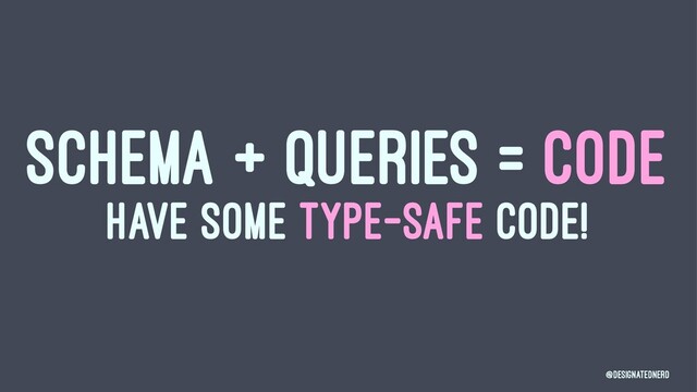 SCHEMA + QUERIES = CODE
HAVE SOME TYPE-SAFE CODE!
@DesignatedNerd
