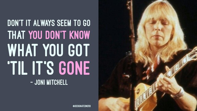 DON'T IT ALWAYS SEEM TO GO
THAT YOU DON'T KNOW
WHAT YOU GOT
'TIL IT'S GONE
- JONI MITCHELL
@DesignatedNerd
